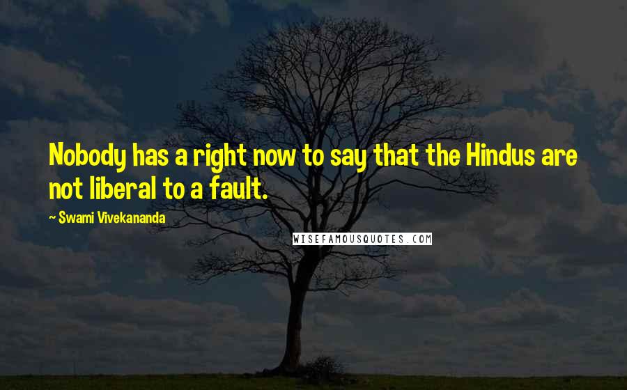 Swami Vivekananda Quotes: Nobody has a right now to say that the Hindus are not liberal to a fault.