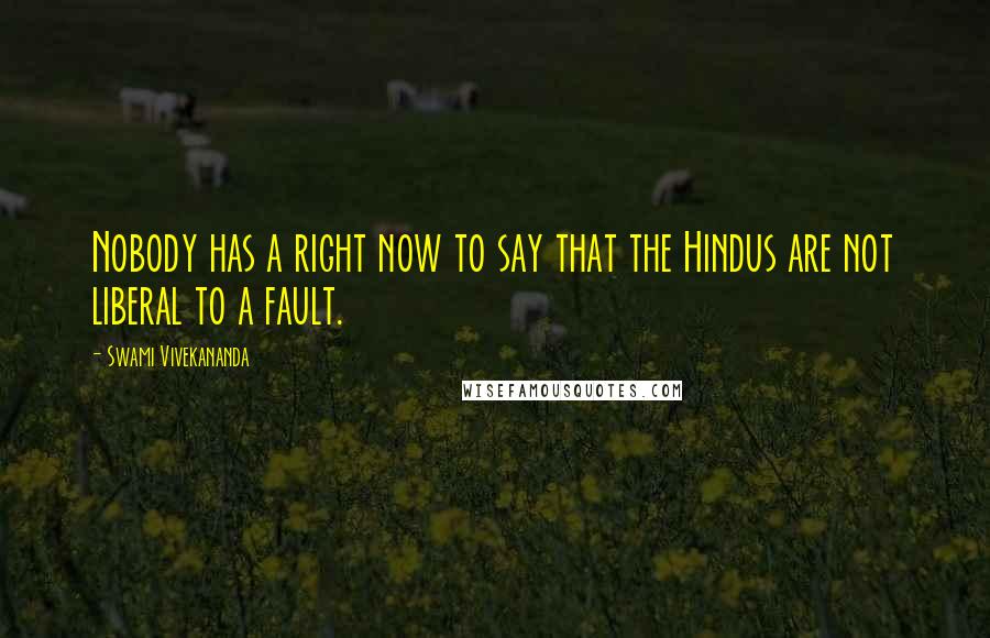 Swami Vivekananda Quotes: Nobody has a right now to say that the Hindus are not liberal to a fault.