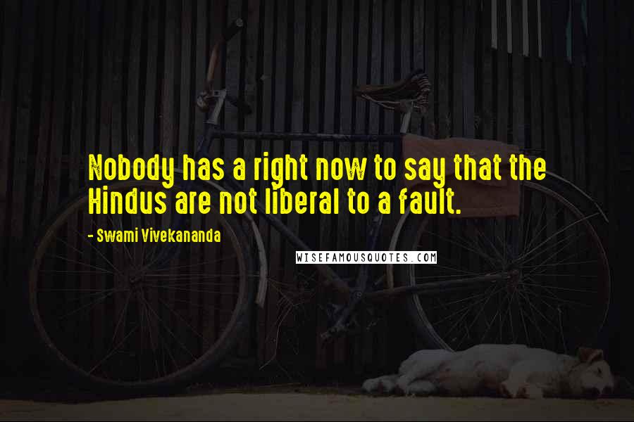 Swami Vivekananda Quotes: Nobody has a right now to say that the Hindus are not liberal to a fault.