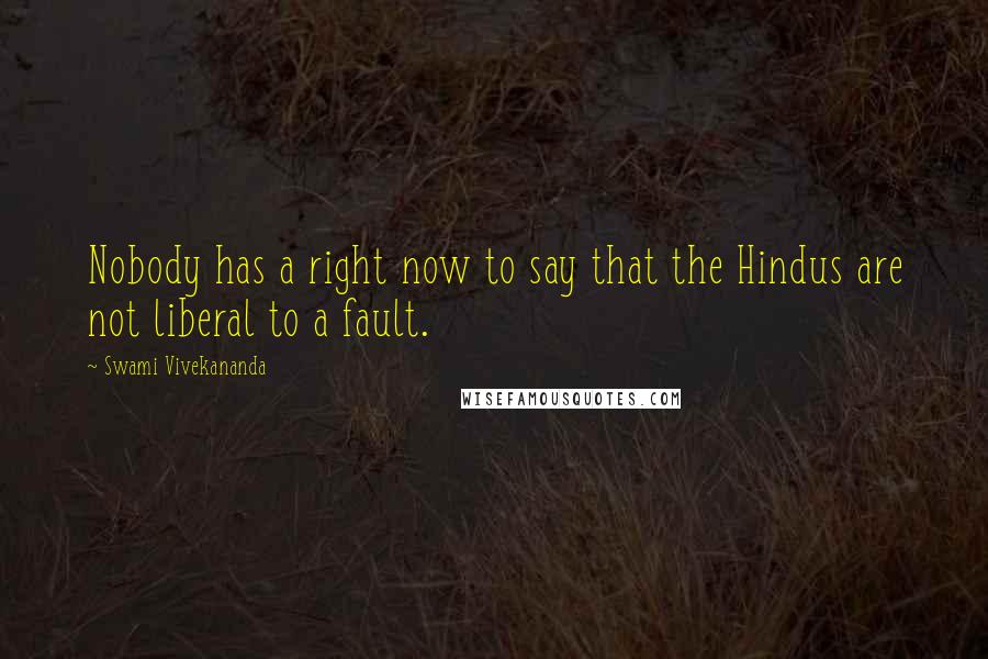 Swami Vivekananda Quotes: Nobody has a right now to say that the Hindus are not liberal to a fault.