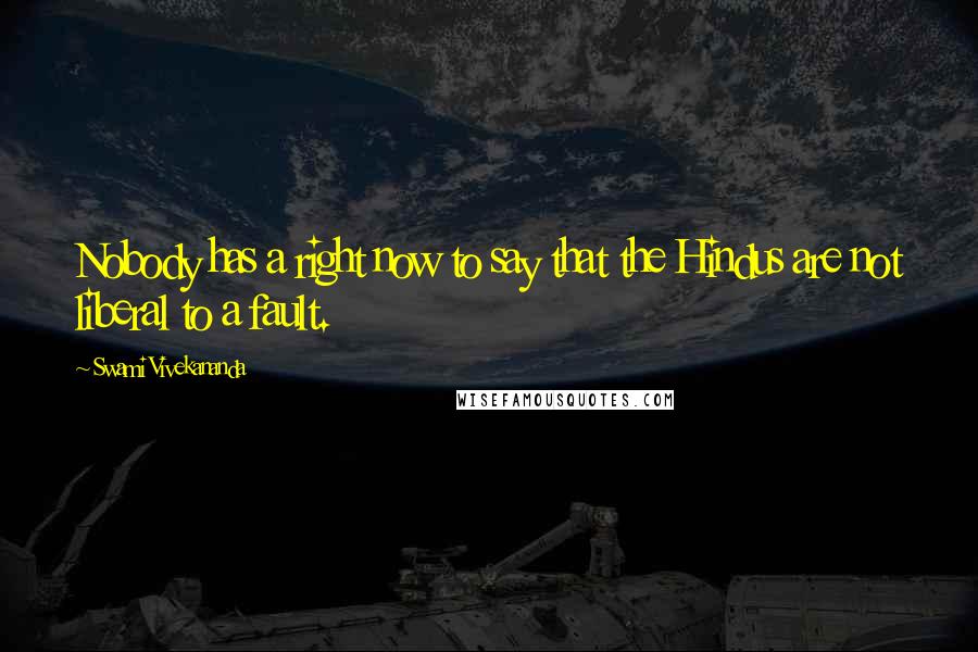 Swami Vivekananda Quotes: Nobody has a right now to say that the Hindus are not liberal to a fault.