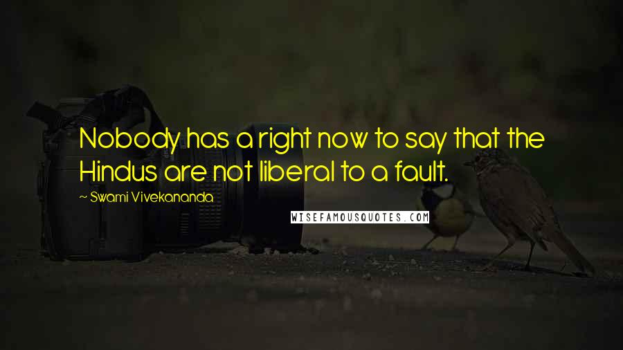 Swami Vivekananda Quotes: Nobody has a right now to say that the Hindus are not liberal to a fault.