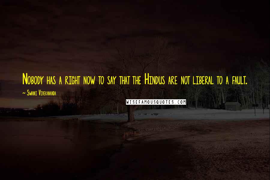 Swami Vivekananda Quotes: Nobody has a right now to say that the Hindus are not liberal to a fault.