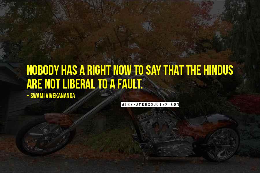 Swami Vivekananda Quotes: Nobody has a right now to say that the Hindus are not liberal to a fault.