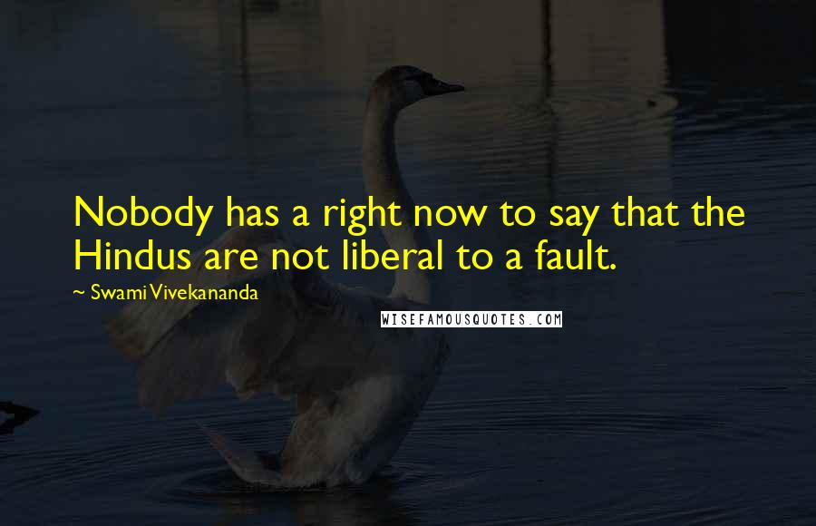 Swami Vivekananda Quotes: Nobody has a right now to say that the Hindus are not liberal to a fault.