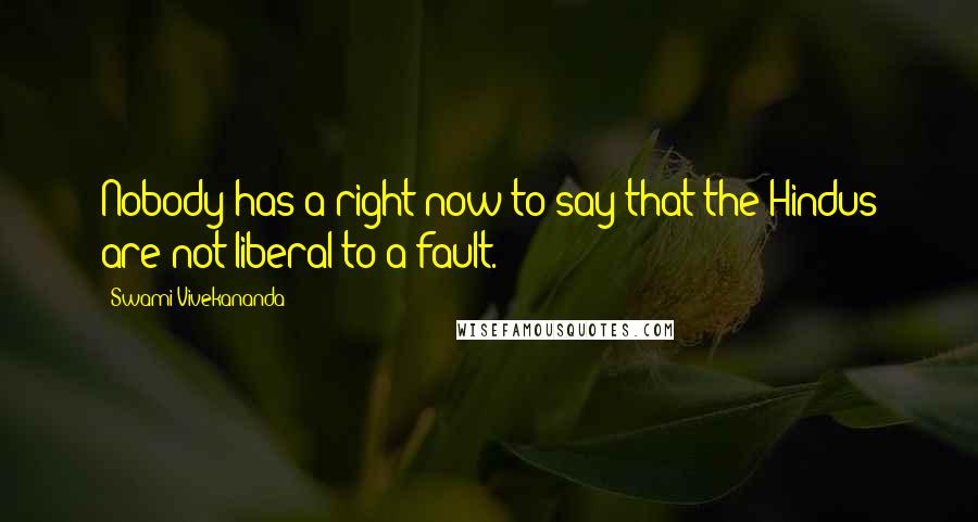 Swami Vivekananda Quotes: Nobody has a right now to say that the Hindus are not liberal to a fault.