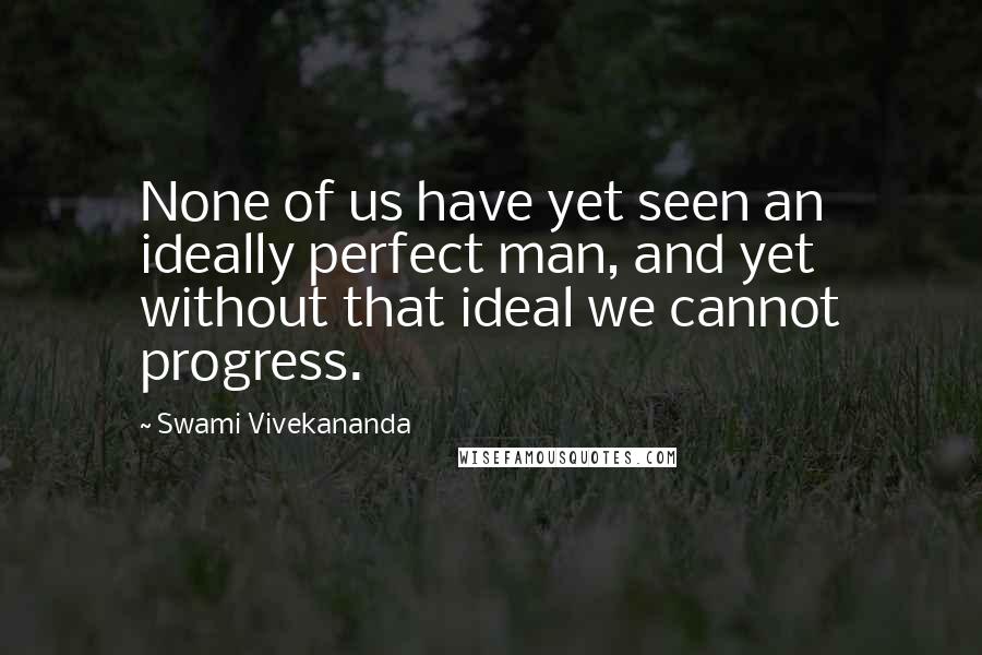 Swami Vivekananda Quotes: None of us have yet seen an ideally perfect man, and yet without that ideal we cannot progress.