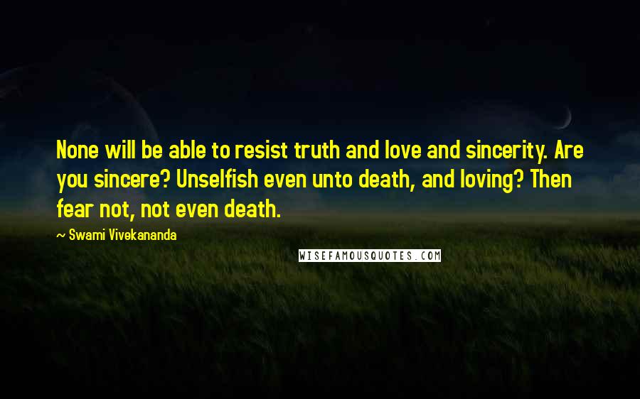 Swami Vivekananda Quotes: None will be able to resist truth and love and sincerity. Are you sincere? Unselfish even unto death, and loving? Then fear not, not even death.