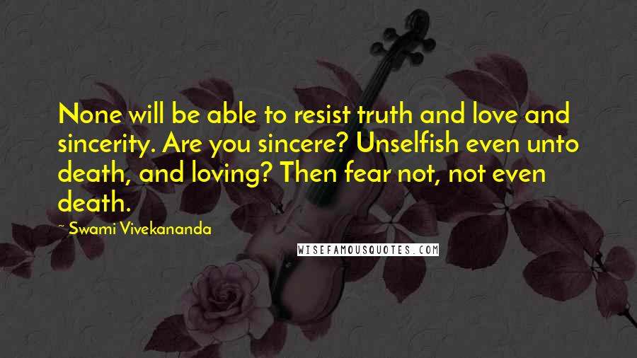 Swami Vivekananda Quotes: None will be able to resist truth and love and sincerity. Are you sincere? Unselfish even unto death, and loving? Then fear not, not even death.