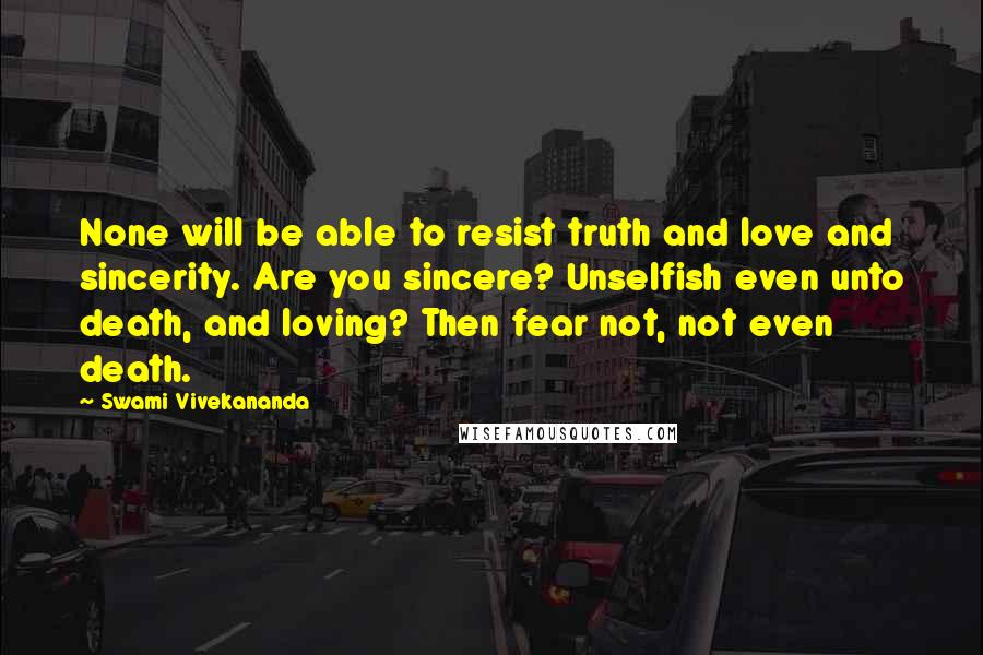 Swami Vivekananda Quotes: None will be able to resist truth and love and sincerity. Are you sincere? Unselfish even unto death, and loving? Then fear not, not even death.