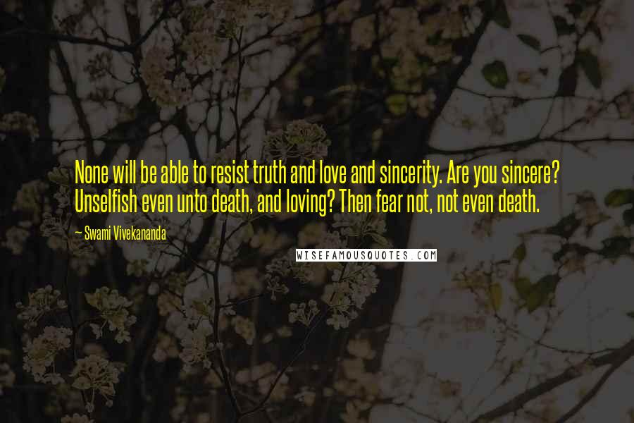 Swami Vivekananda Quotes: None will be able to resist truth and love and sincerity. Are you sincere? Unselfish even unto death, and loving? Then fear not, not even death.