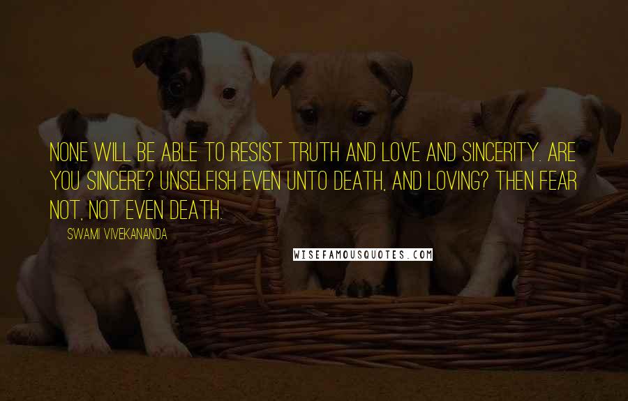 Swami Vivekananda Quotes: None will be able to resist truth and love and sincerity. Are you sincere? Unselfish even unto death, and loving? Then fear not, not even death.