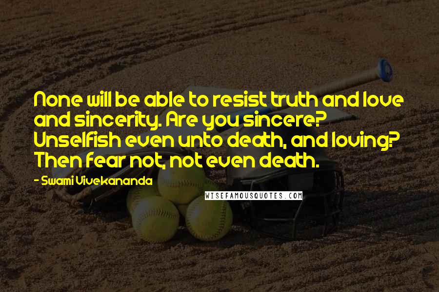 Swami Vivekananda Quotes: None will be able to resist truth and love and sincerity. Are you sincere? Unselfish even unto death, and loving? Then fear not, not even death.