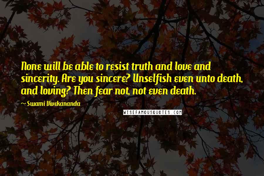 Swami Vivekananda Quotes: None will be able to resist truth and love and sincerity. Are you sincere? Unselfish even unto death, and loving? Then fear not, not even death.