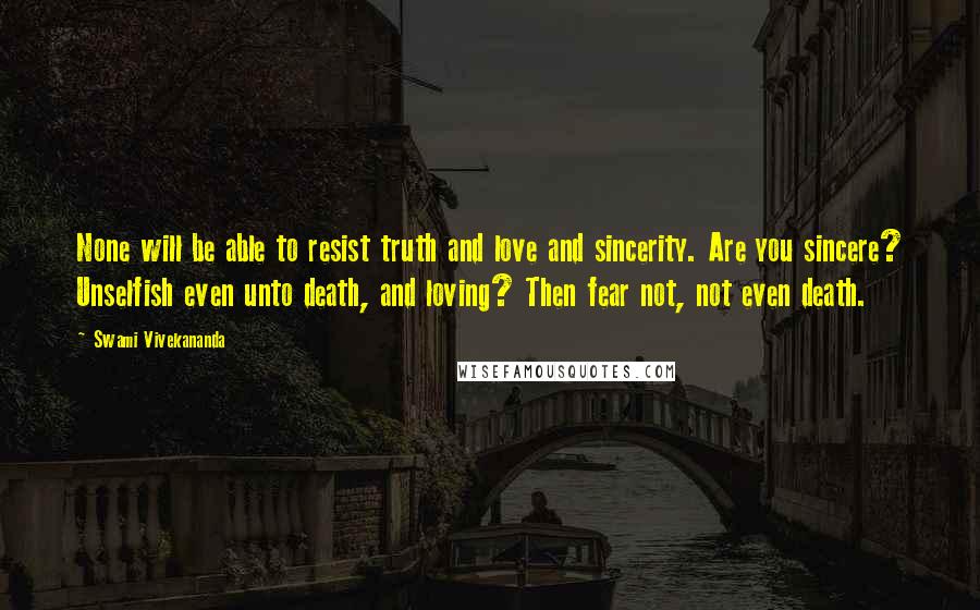 Swami Vivekananda Quotes: None will be able to resist truth and love and sincerity. Are you sincere? Unselfish even unto death, and loving? Then fear not, not even death.