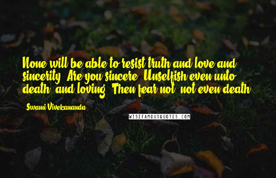 Swami Vivekananda Quotes: None will be able to resist truth and love and sincerity. Are you sincere? Unselfish even unto death, and loving? Then fear not, not even death.