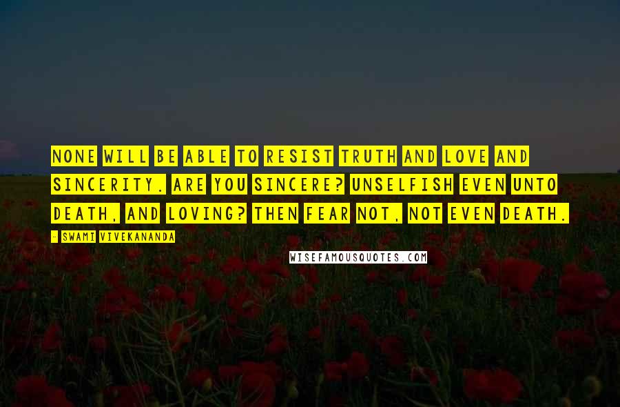 Swami Vivekananda Quotes: None will be able to resist truth and love and sincerity. Are you sincere? Unselfish even unto death, and loving? Then fear not, not even death.