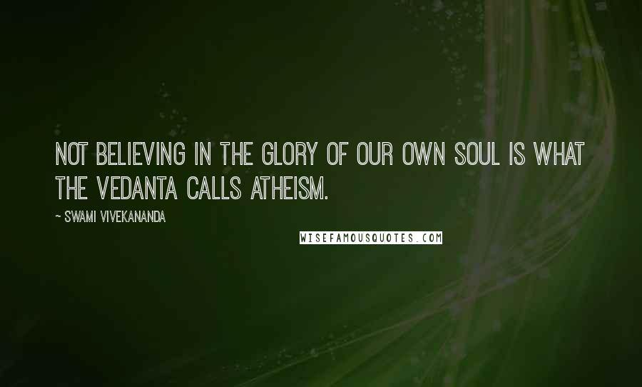 Swami Vivekananda Quotes: Not believing in the glory of our own soul is what the Vedanta calls atheism.