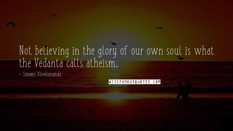 Swami Vivekananda Quotes: Not believing in the glory of our own soul is what the Vedanta calls atheism.