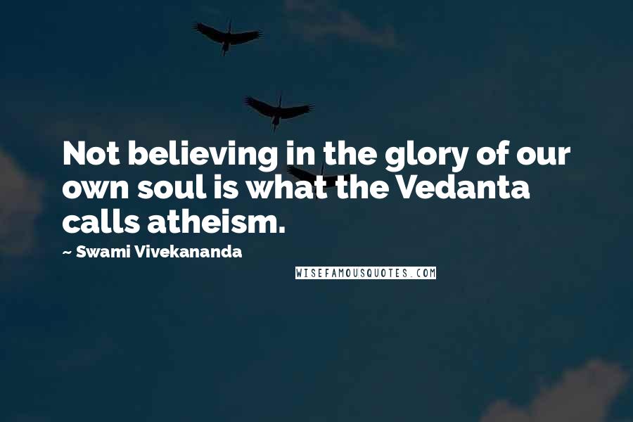 Swami Vivekananda Quotes: Not believing in the glory of our own soul is what the Vedanta calls atheism.