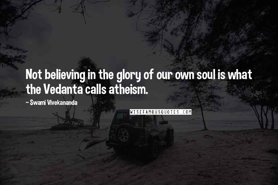 Swami Vivekananda Quotes: Not believing in the glory of our own soul is what the Vedanta calls atheism.