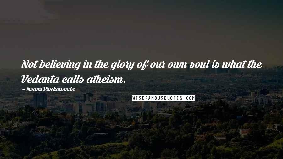 Swami Vivekananda Quotes: Not believing in the glory of our own soul is what the Vedanta calls atheism.