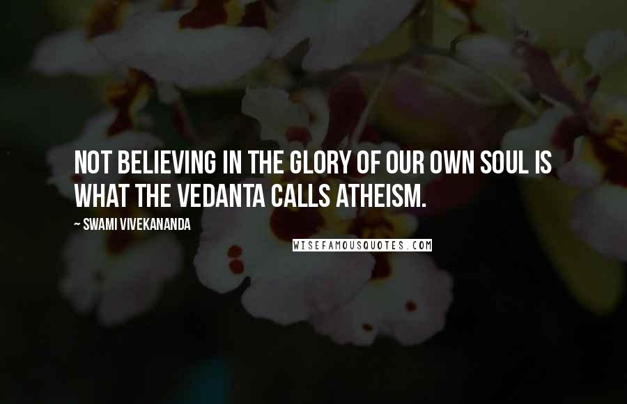 Swami Vivekananda Quotes: Not believing in the glory of our own soul is what the Vedanta calls atheism.