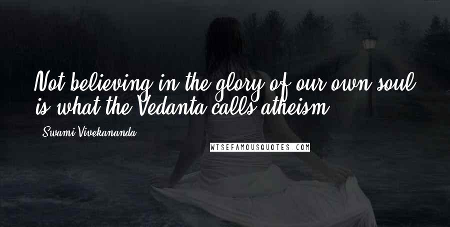 Swami Vivekananda Quotes: Not believing in the glory of our own soul is what the Vedanta calls atheism.