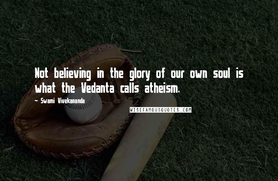 Swami Vivekananda Quotes: Not believing in the glory of our own soul is what the Vedanta calls atheism.