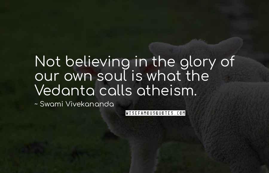 Swami Vivekananda Quotes: Not believing in the glory of our own soul is what the Vedanta calls atheism.