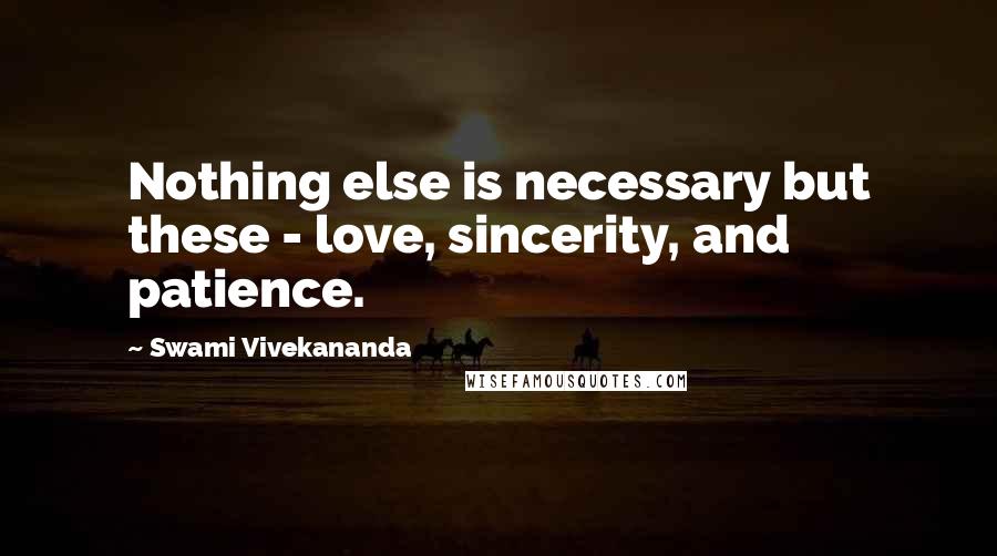 Swami Vivekananda Quotes: Nothing else is necessary but these - love, sincerity, and patience.