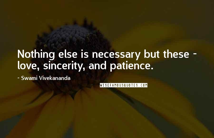 Swami Vivekananda Quotes: Nothing else is necessary but these - love, sincerity, and patience.