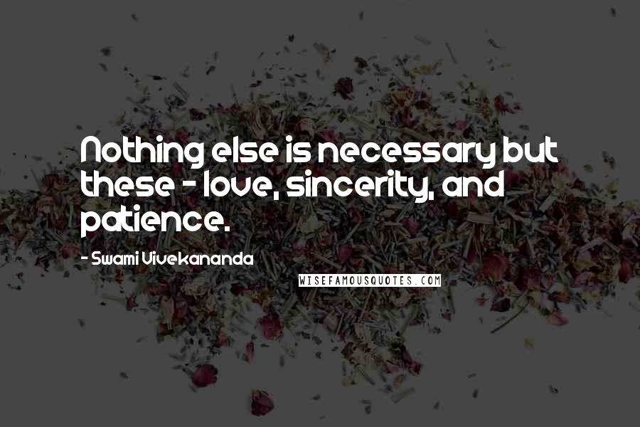 Swami Vivekananda Quotes: Nothing else is necessary but these - love, sincerity, and patience.