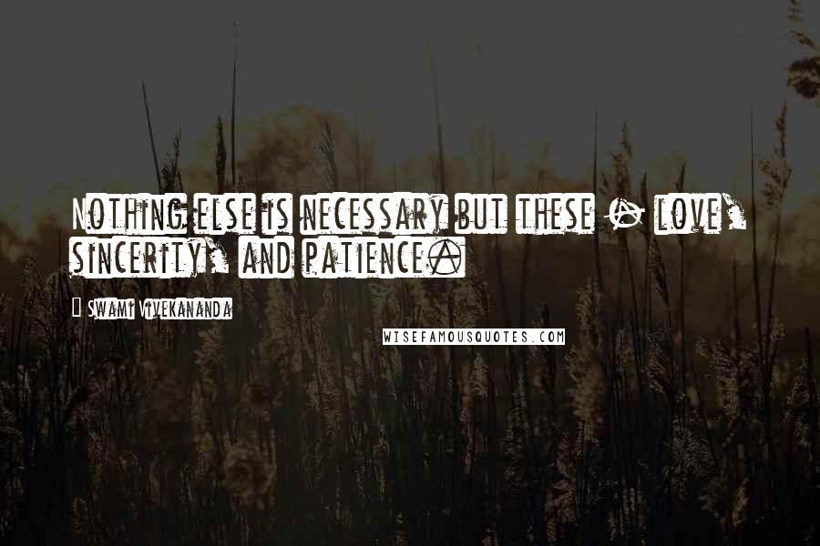 Swami Vivekananda Quotes: Nothing else is necessary but these - love, sincerity, and patience.