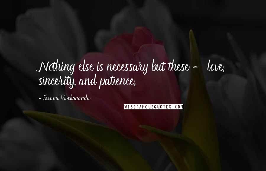 Swami Vivekananda Quotes: Nothing else is necessary but these - love, sincerity, and patience.