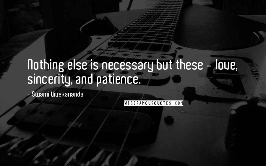 Swami Vivekananda Quotes: Nothing else is necessary but these - love, sincerity, and patience.