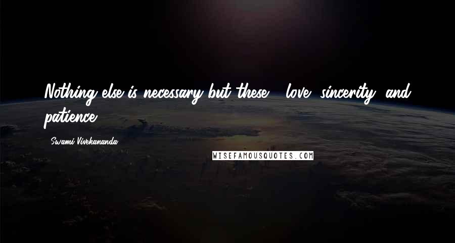 Swami Vivekananda Quotes: Nothing else is necessary but these - love, sincerity, and patience.