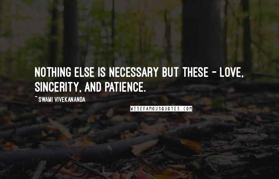 Swami Vivekananda Quotes: Nothing else is necessary but these - love, sincerity, and patience.