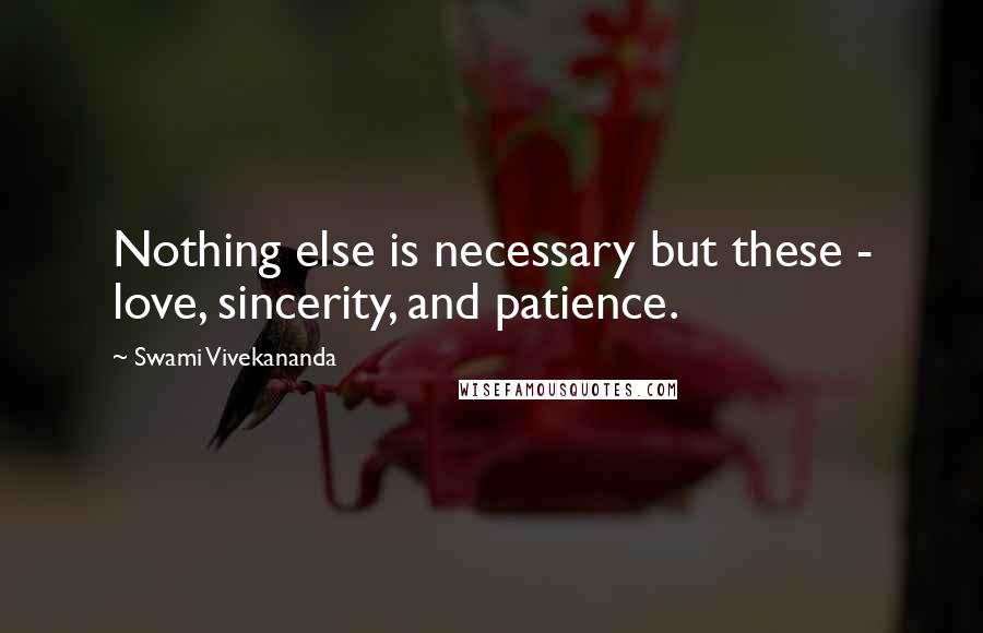 Swami Vivekananda Quotes: Nothing else is necessary but these - love, sincerity, and patience.