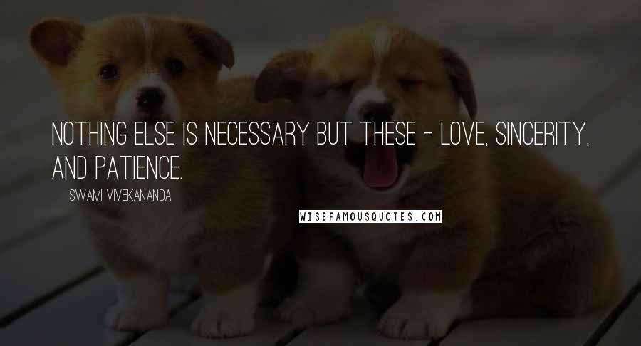 Swami Vivekananda Quotes: Nothing else is necessary but these - love, sincerity, and patience.