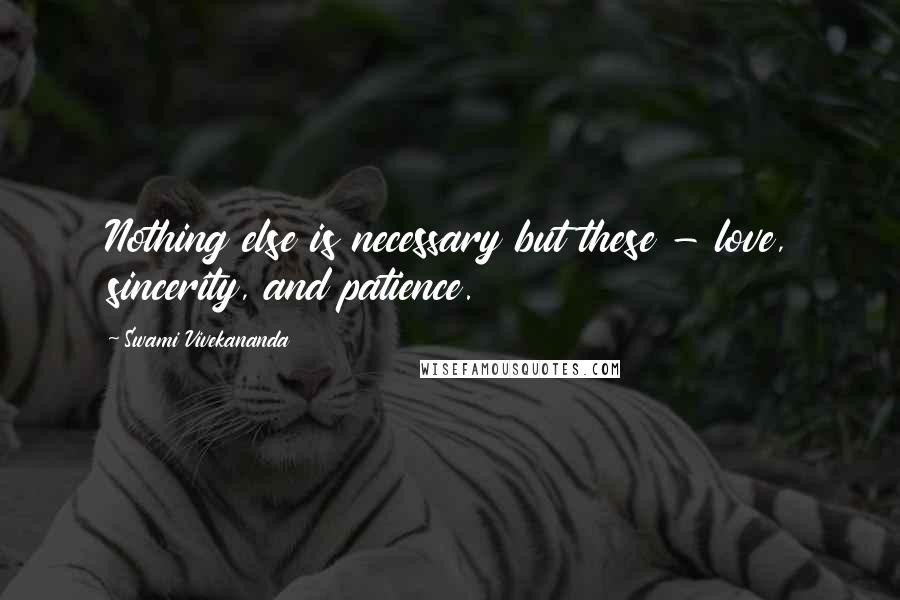 Swami Vivekananda Quotes: Nothing else is necessary but these - love, sincerity, and patience.