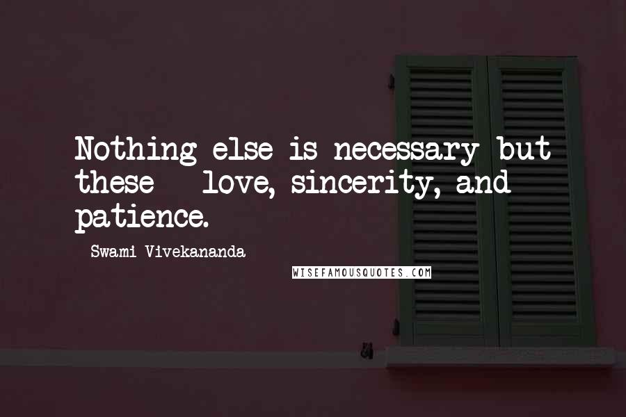 Swami Vivekananda Quotes: Nothing else is necessary but these - love, sincerity, and patience.