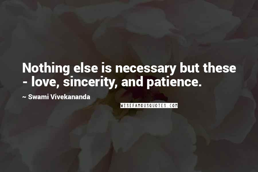 Swami Vivekananda Quotes: Nothing else is necessary but these - love, sincerity, and patience.