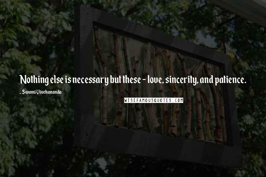 Swami Vivekananda Quotes: Nothing else is necessary but these - love, sincerity, and patience.