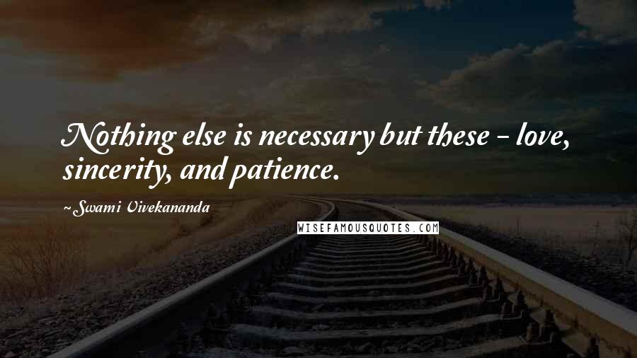 Swami Vivekananda Quotes: Nothing else is necessary but these - love, sincerity, and patience.