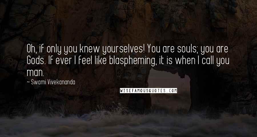 Swami Vivekananda Quotes: Oh, if only you knew yourselves! You are souls; you are Gods. If ever I feel like blaspheming, it is when I call you man.