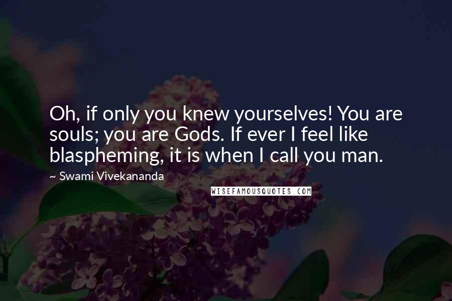 Swami Vivekananda Quotes: Oh, if only you knew yourselves! You are souls; you are Gods. If ever I feel like blaspheming, it is when I call you man.