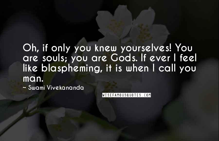 Swami Vivekananda Quotes: Oh, if only you knew yourselves! You are souls; you are Gods. If ever I feel like blaspheming, it is when I call you man.