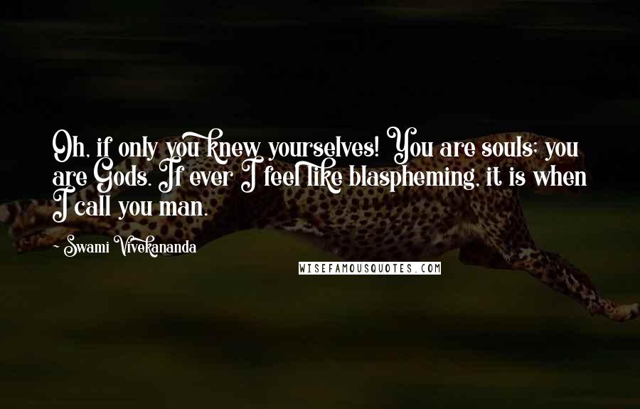 Swami Vivekananda Quotes: Oh, if only you knew yourselves! You are souls; you are Gods. If ever I feel like blaspheming, it is when I call you man.