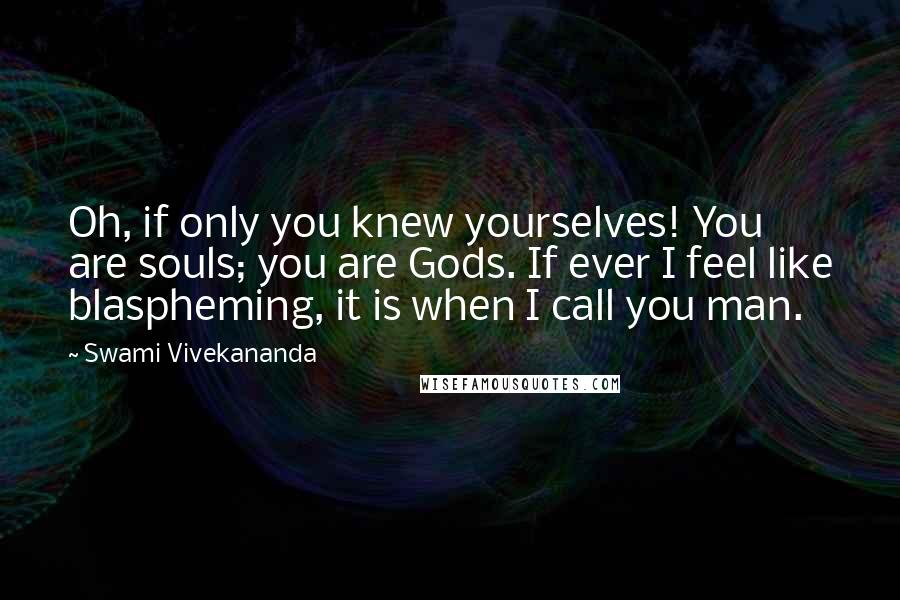 Swami Vivekananda Quotes: Oh, if only you knew yourselves! You are souls; you are Gods. If ever I feel like blaspheming, it is when I call you man.